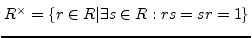 $ R^{\times}=\{r\in R\vert \exists s\in R:
rs=sr=1\}$