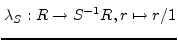 $\displaystyle \lambda_{S}:R\rightarrow
S^{-1}R,r\mapsto r/1$